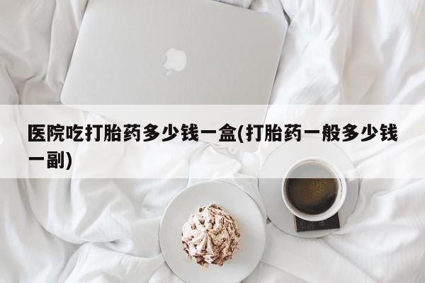 怀孕大月份能不能用米非司酮医院吃打胎药多少钱一盒(打胎药一般多少钱一副)