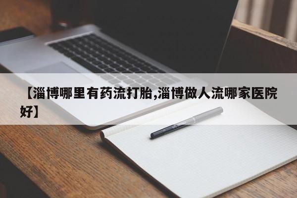 怀孕大月份能不能用米非司酮【淄博哪里有药流打胎,淄博做人流哪家医院好】