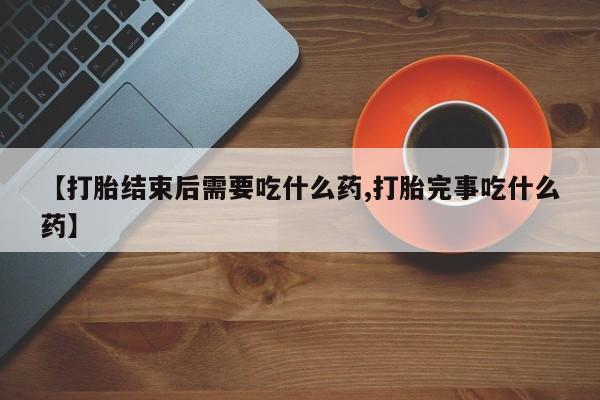 怀孕大月份能不能用米非司酮【打胎结束后需要吃什么药,打胎完事吃什么药】
