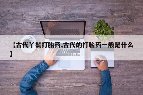 怀孕大月份能不能用米非司酮【古代丫鬟打胎药,古代的打胎药一般是什么】