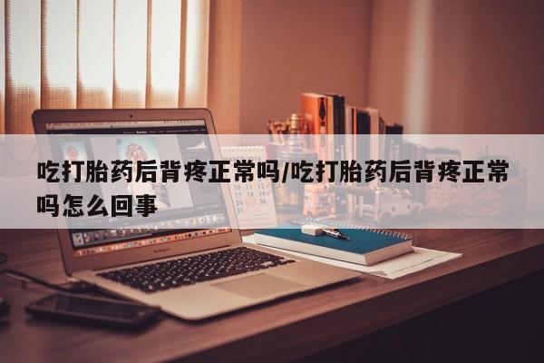 怀孕大月份能不能用米非司酮吃打胎药后背疼正常吗/吃打胎药后背疼正常吗怎么回事