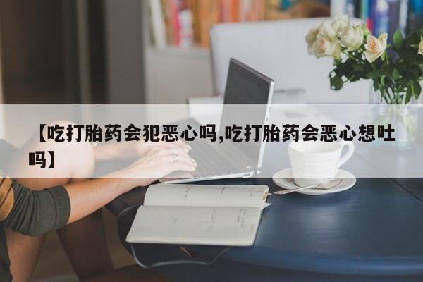 怀孕大月份能不能用米非司酮【吃打胎药会犯恶心吗,吃打胎药会恶心想吐吗】