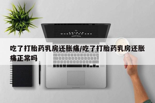 怀孕大月份能不能用米非司酮吃了打胎药乳房还胀痛/吃了打胎药乳房还胀痛正常吗