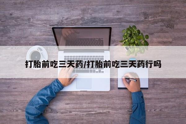 怀孕大月份能不能用米非司酮打胎前吃三天药/打胎前吃三天药行吗