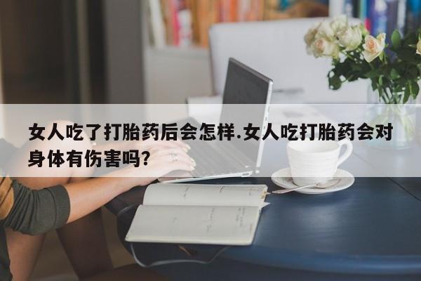 怀孕大月份能不能用米非司酮女人吃了打胎药后会怎样.女人吃打胎药会对身体有伤害吗？