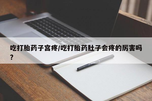 怀孕大月份能不能用米非司酮吃打胎药子宫疼/吃打胎药肚子会疼的厉害吗?