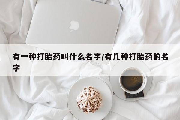 怀孕大月份能不能用米非司酮有一种打胎药叫什么名字/有几种打胎药的名字