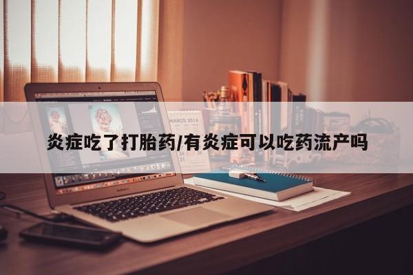 怀孕大月份能不能用米非司酮炎症吃了打胎药/有炎症可以吃药流产吗