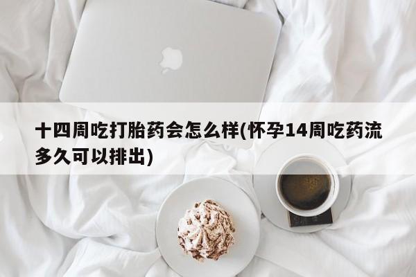 怀孕大月份能不能用米非司酮十四周吃打胎药会怎么样(怀孕14周吃药流多久可以排出)