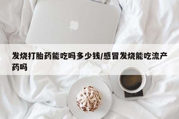 怀孕大月份能不能用米非司酮发烧打胎药能吃吗多少钱/感冒发烧能吃流产药吗