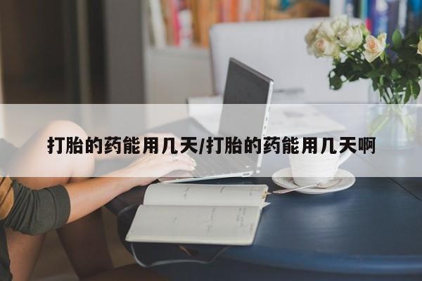 怀孕大月份能不能用米非司酮打胎的药能用几天/打胎的药能用几天啊
