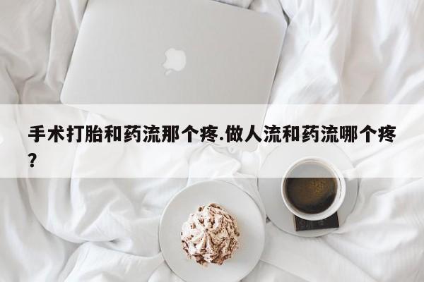 怀孕大月份能不能用米非司酮手术打胎和药流那个疼.做人流和药流哪个疼？