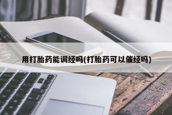 怀孕大月份能不能用米非司酮用打胎药能调经吗(打胎药可以催经吗)