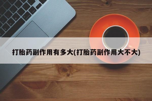 怀孕大月份能不能用米非司酮打胎药副作用有多大(打胎药副作用大不大)