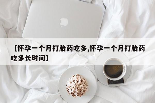 怀孕大月份能不能用米非司酮【怀孕一个月打胎药吃多,怀孕一个月打胎药吃多长时间】