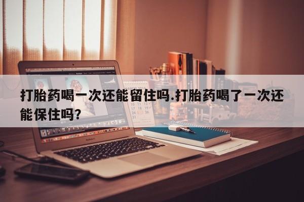怀孕大月份能不能用米非司酮打胎药喝一次还能留住吗.打胎药喝了一次还能保住吗？