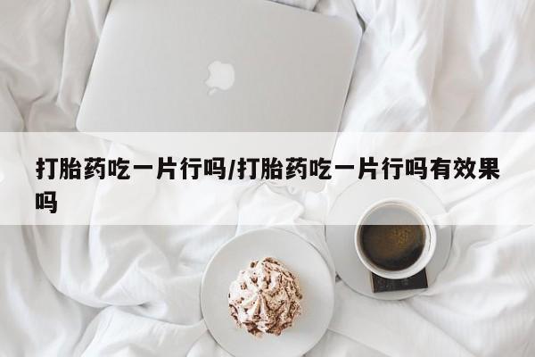 怀孕大月份能不能用米非司酮打胎药吃一片行吗/打胎药吃一片行吗有效果吗