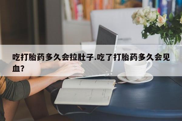 怀孕大月份能不能用米非司酮吃打胎药多久会拉肚子.吃了打胎药多久会见血？