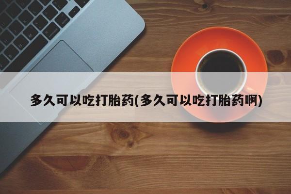 怀孕大月份能不能用米非司酮多久可以吃打胎药(多久可以吃打胎药啊)