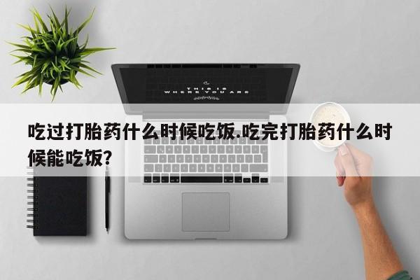 怀孕大月份能不能用米非司酮吃过打胎药什么时候吃饭.吃完打胎药什么时候能吃饭？