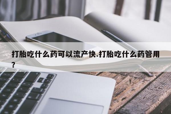 怀孕大月份能不能用米非司酮打胎吃什么药可以流产快.打胎吃什么药管用？