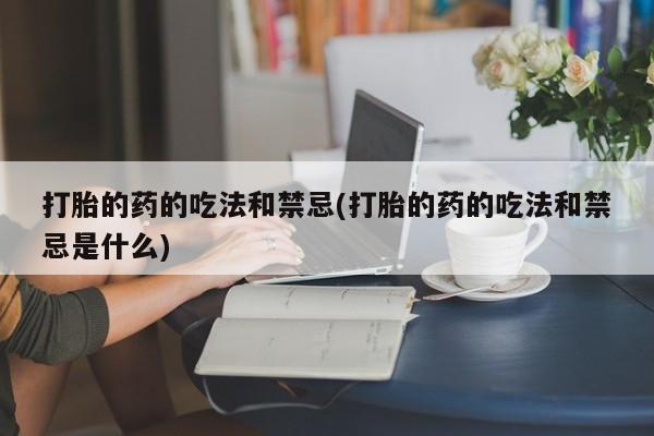 怀孕大月份能不能用米非司酮打胎的药的吃法和禁忌(打胎的药的吃法和禁忌是什么)