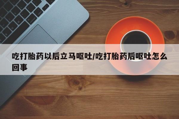 怀孕大月份能不能用米非司酮吃打胎药以后立马呕吐/吃打胎药后呕吐怎么回事