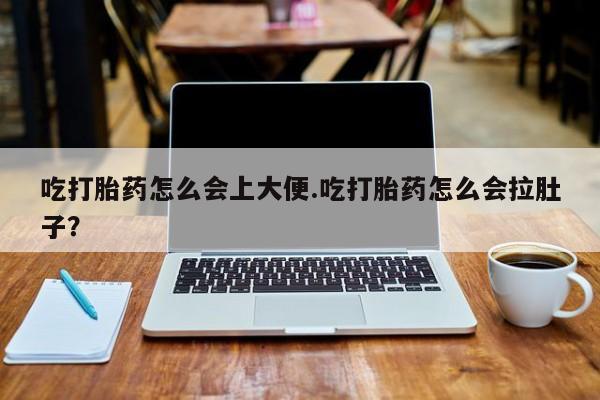 怀孕大月份能不能用米非司酮吃打胎药怎么会上大便.吃打胎药怎么会拉肚子？