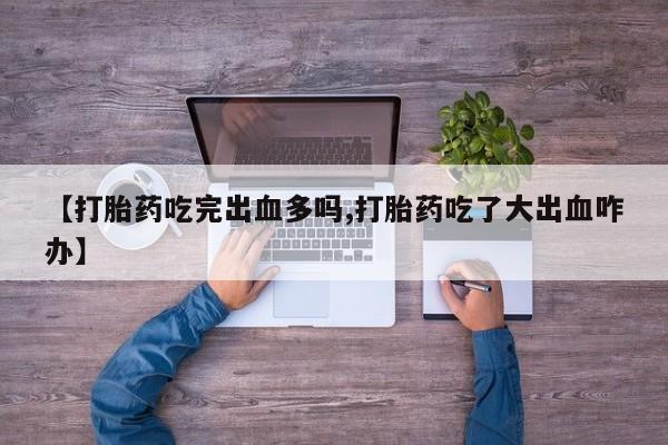 怀孕大月份能不能用米非司酮【打胎药吃完出血多吗,打胎药吃了大出血咋办】