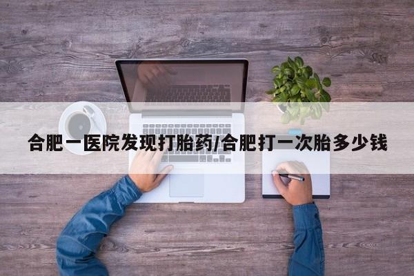 怀孕大月份能不能用米非司酮合肥一医院发现打胎药/合肥打一次胎多少钱
