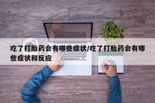 怀孕大月份能不能用米非司酮吃了打胎药会有哪些症状/吃了打胎药会有哪些症状和反应