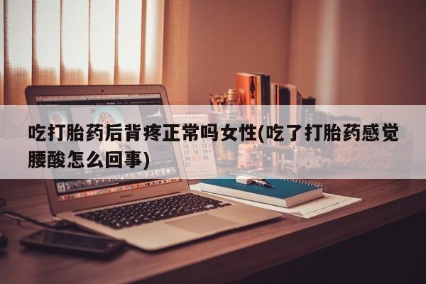 怀孕大月份能不能用米非司酮吃打胎药后背疼正常吗女性(吃了打胎药感觉腰酸怎么回事)