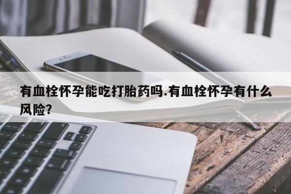 怀孕大月份能不能用米非司酮有血栓怀孕能吃打胎药吗.有血栓怀孕有什么风险？