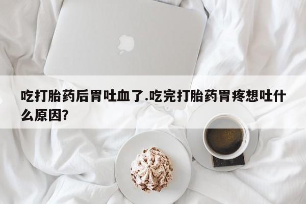 怀孕大月份能不能用米非司酮吃打胎药后胃吐血了.吃完打胎药胃疼想吐什么原因？