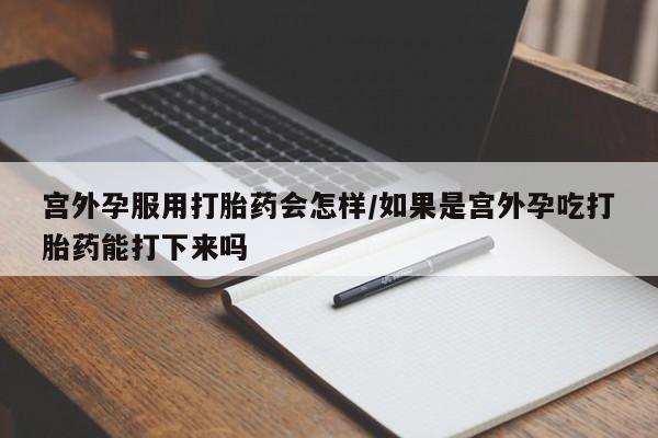 怀孕大月份能不能用米非司酮宫外孕服用打胎药会怎样/如果是宫外孕吃打胎药能打下来吗