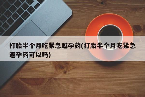 怀孕大月份能不能用米非司酮打胎半个月吃紧急避孕药(打胎半个月吃紧急避孕药可以吗)