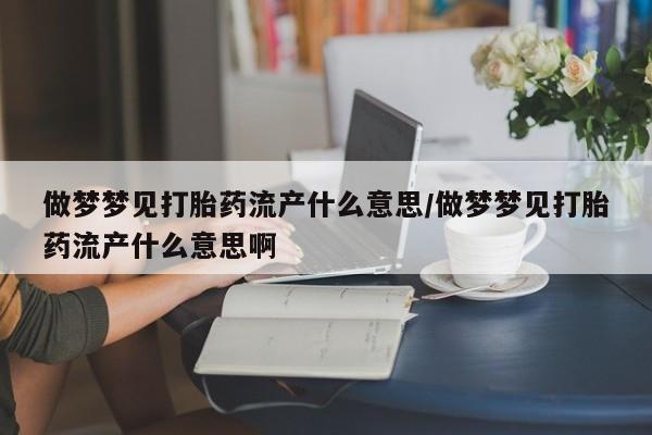 怀孕大月份能不能用米非司酮做梦梦见打胎药流产什么意思/做梦梦见打胎药流产什么意思啊