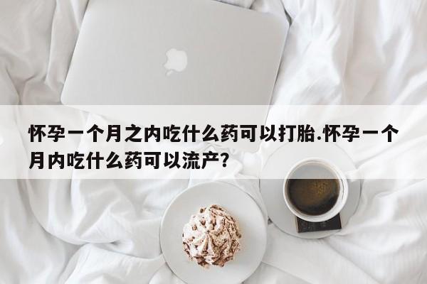 怀孕大月份能不能用米非司酮怀孕一个月之内吃什么药可以打胎.怀孕一个月内吃什么药可以流产？