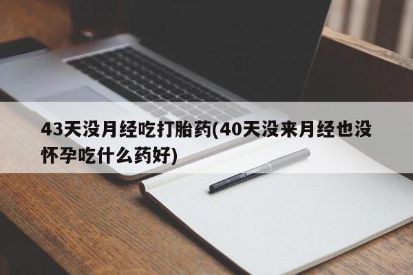 怀孕大月份能不能用米非司酮43天没月经吃打胎药(40天没来月经也没怀孕吃什么药好)