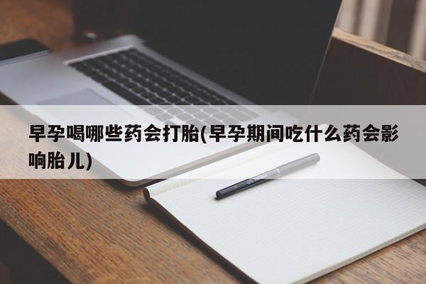怀孕大月份能不能用米非司酮早孕喝哪些药会打胎(早孕期间吃什么药会影响胎儿)
