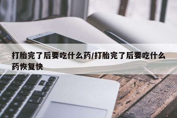 怀孕大月份能不能用米非司酮打胎完了后要吃什么药/打胎完了后要吃什么药恢复快