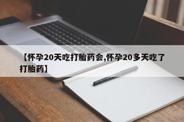 怀孕大月份能不能用米非司酮【怀孕20天吃打胎药会,怀孕20多天吃了打胎药】