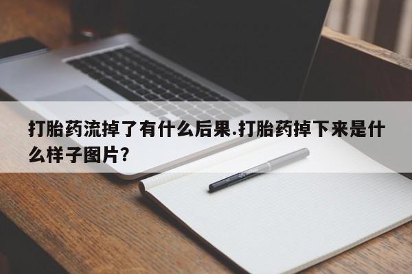 怀孕大月份能不能用米非司酮打胎药流掉了有什么后果.打胎药掉下来是什么样子图片？
