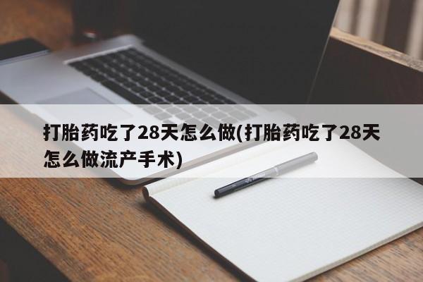 怀孕大月份能不能用米非司酮打胎药吃了28天怎么做(打胎药吃了28天怎么做流产手术)