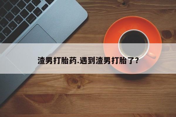 怀孕大月份能不能用米非司酮渣男打胎药.遇到渣男打胎了？