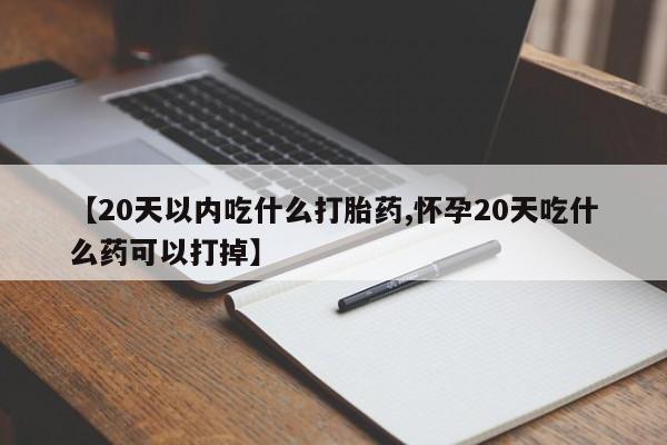 怀孕大月份能不能用米非司酮【20天以内吃什么打胎药,怀孕20天吃什么药可以打掉】