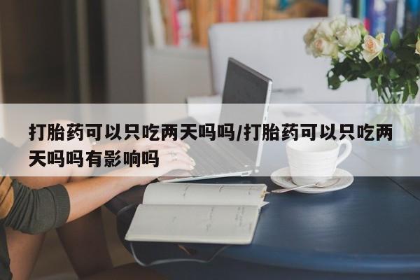 怀孕大月份能不能用米非司酮打胎药可以只吃两天吗吗/打胎药可以只吃两天吗吗有影响吗