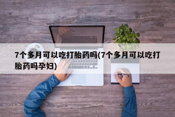 怀孕大月份能不能用米非司酮7个多月可以吃打胎药吗(7个多月可以吃打胎药吗孕妇)